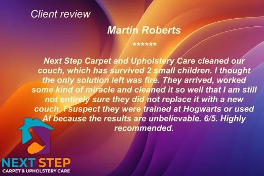 Review from Martin Roberts: Next Step cleaned our couch, which has survived 2 small children, and the results are unbelievable. Highly recommended.